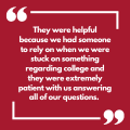 They were helpful because we had someone to rely on when we were stuck on something regarding college and they were extremely patient with us answering all of our questions. 